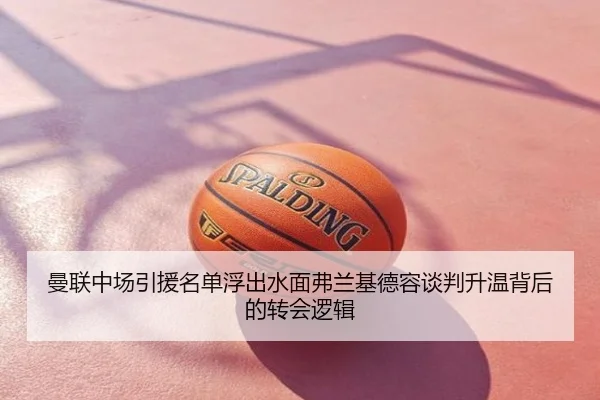 曼联中场引援名单浮出水面弗兰基德容谈判升温背后的转会逻辑