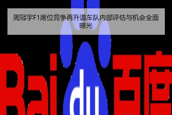 周冠宇F1席位竞争再升温车队内部评估与机会全面曝光