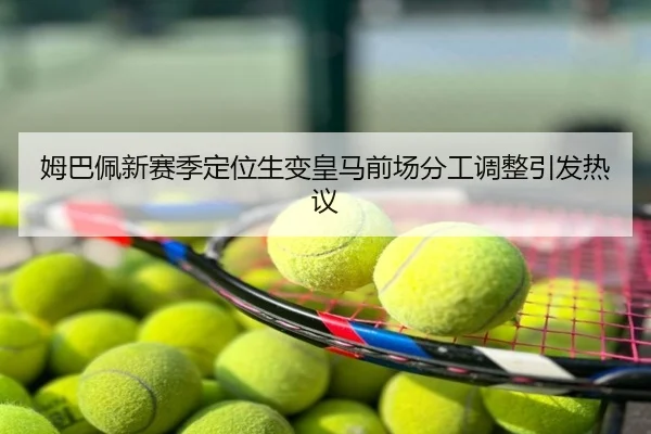 姆巴佩新赛季定位生变皇马前场分工调整引发热议