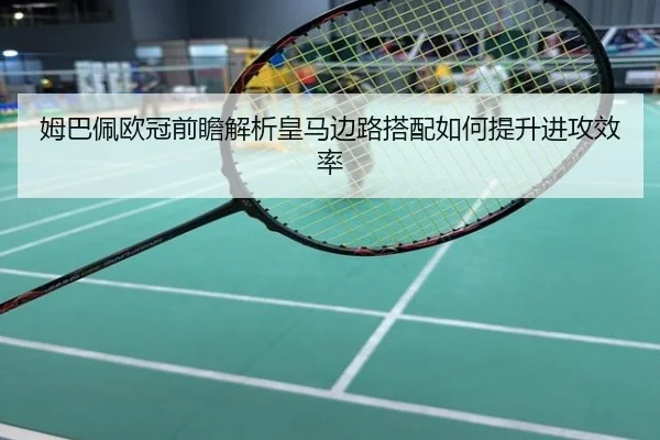 姆巴佩欧冠前瞻解析皇马边路搭配如何提升进攻效率