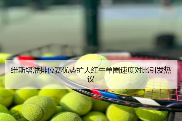 维斯塔潘排位赛优势扩大红牛单圈速度对比引发热议