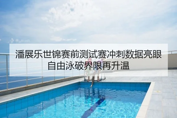 潘展乐世锦赛前测试赛冲刺数据亮眼 自由泳破界限再升温
