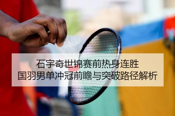 石宇奇世锦赛前热身连胜 国羽男单冲冠前瞻与突破路径解析