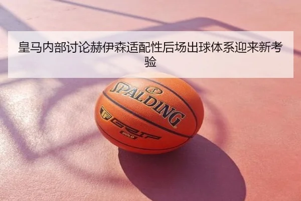 皇马内部讨论赫伊森适配性后场出球体系迎来新考验