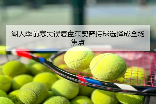 湖人季前赛失误复盘东契奇持球选择成全场焦点