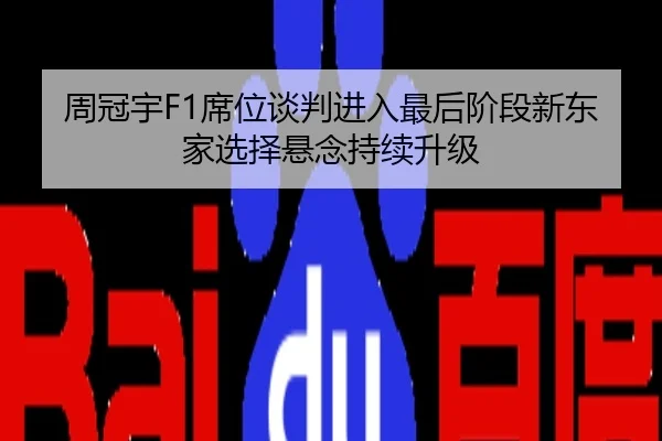 周冠宇F1席位谈判进入最后阶段新东家选择悬念持续升级