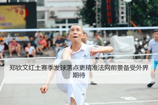 郑钦文红土赛季发球落点更精准法网前景备受外界期待