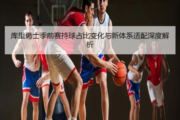 库里勇士季前赛持球占比变化与新体系适配深度解析